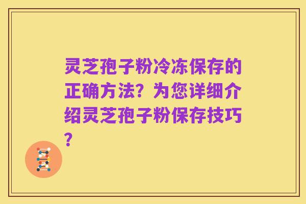 灵芝孢子粉冷冻保存的正确方法?为您详细介绍灵芝孢子粉保存技巧?