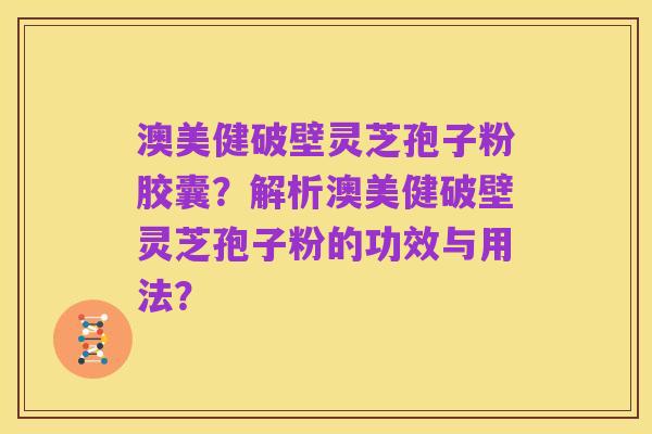 澳美健破壁灵芝孢子粉胶囊?解析澳美健破壁灵芝孢子粉的功效与用法?