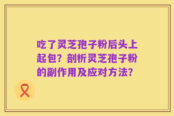 吃了灵芝孢子粉后头上起包?剖析灵芝孢子粉的副作用及应对方法?