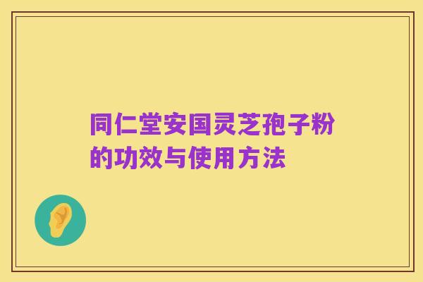 同仁堂安国灵芝孢子粉的功效与使用方法