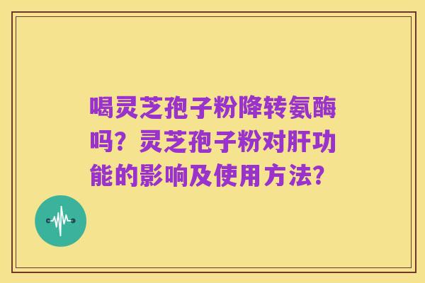 喝灵芝孢子粉降转氨酶吗?灵芝孢子粉对肝功能的影响及使用方法?