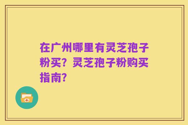 在广州哪里有灵芝孢子粉买？灵芝孢子粉购买指南？
