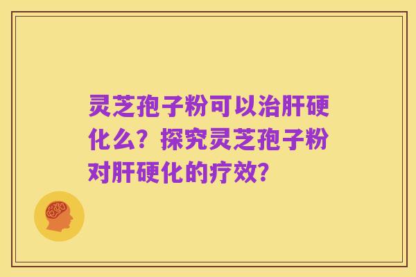 灵芝孢子粉可以治肝硬化么?探究灵芝孢子粉对肝硬化的疗效?