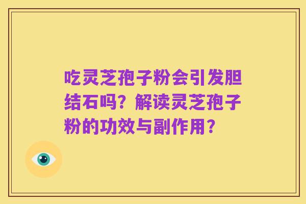 吃灵芝孢子粉会引发胆结石吗？解读灵芝孢子粉的功效与副作用？