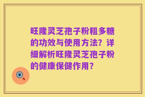 旺隆灵芝孢子粉粗多糖的功效与使用方法？详细解析旺隆灵芝孢子粉的健康保健作用？
