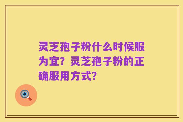 灵芝孢子粉什么时候服为宜?灵芝孢子粉的正确服用方式?