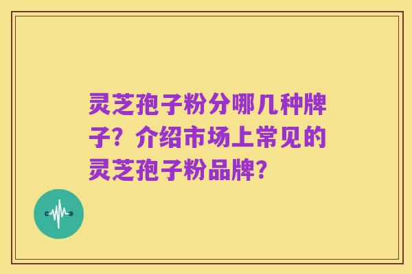 灵芝孢子粉分哪几种牌子？介绍市场上常见的灵芝孢子粉品牌？