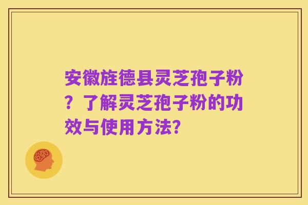 安徽旌德县灵芝孢子粉？了解灵芝孢子粉的功效与使用方法？