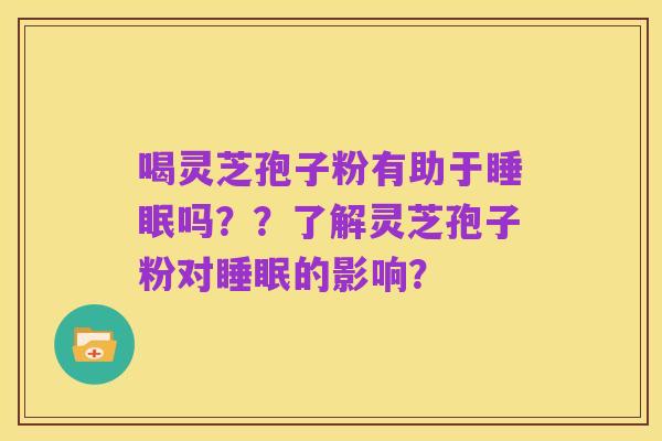 喝灵芝孢子粉有助于睡眠吗??了解灵芝孢子粉对睡眠的影响?
