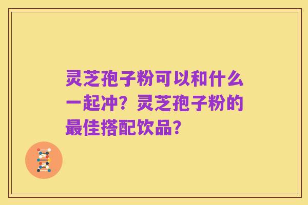 灵芝孢子粉可以和什么一起冲?灵芝孢子粉的最佳搭配饮品?