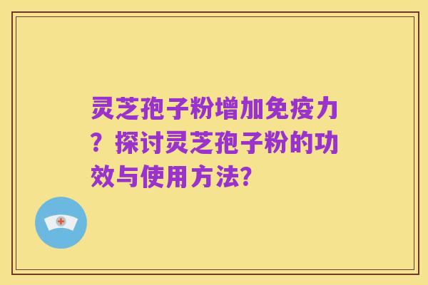 灵芝孢子粉增加免疫力?探讨灵芝孢子粉的功效与使用方法?