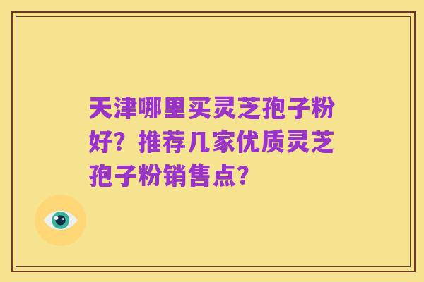 天津哪里买灵芝孢子粉好?推荐几家优质灵芝孢子粉销售点?