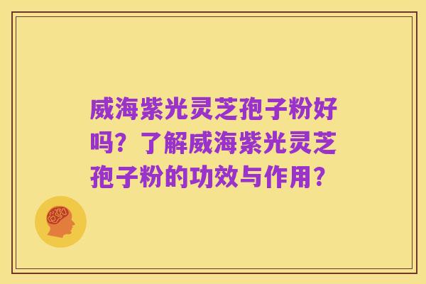 威海紫光灵芝孢子粉好吗?了解威海紫光灵芝孢子粉的功效与作用?