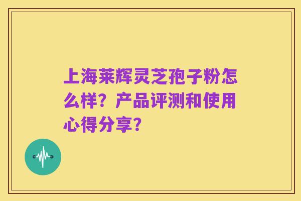 上海莱辉灵芝孢子粉怎么样?产品评测和使用心得分享?