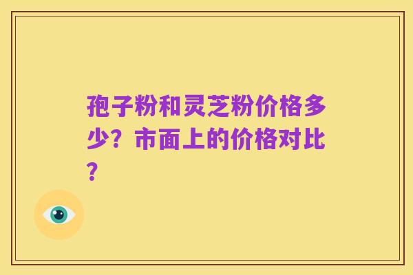孢子粉和灵芝粉价格多少?市面上的价格对比?