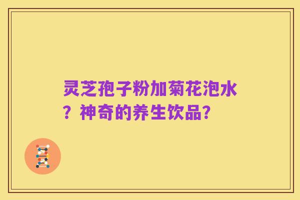 灵芝孢子粉加菊花泡水?神奇的养生饮品?