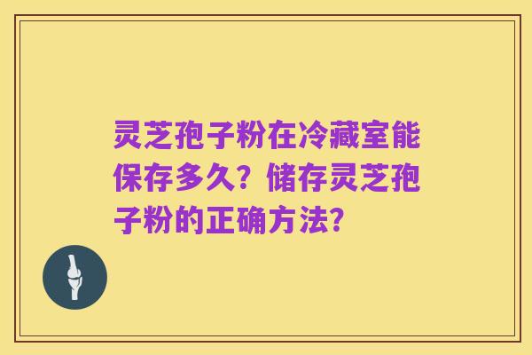 灵芝孢子粉在冷藏室能保存多久?储存灵芝孢子粉的正确方法?