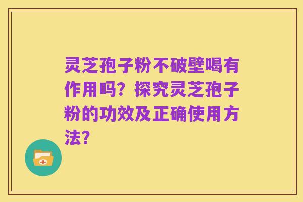 灵芝孢子粉不破壁喝有作用吗?探究灵芝孢子粉的功效及正确使用方法?