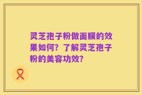 灵芝孢子粉做面膜的效果如何?了解灵芝孢子粉的美容功效?