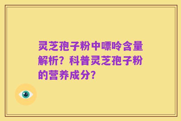 灵芝孢子粉中嘌呤含量解析?科普灵芝孢子粉的营养成分?