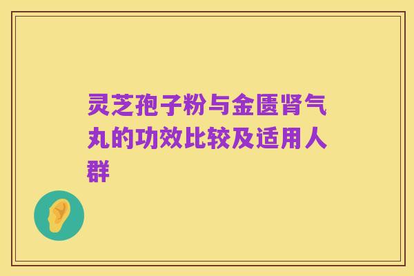 灵芝孢子粉与金匮肾气丸的功效比较及适用人群