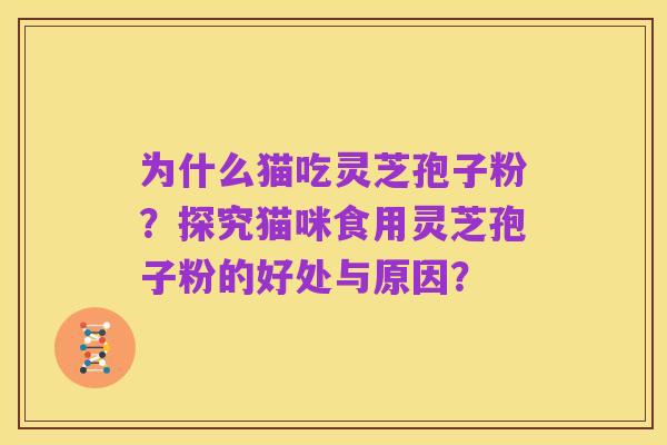 为什么猫吃灵芝孢子粉?探究猫咪食用灵芝孢子粉的好处与原因?