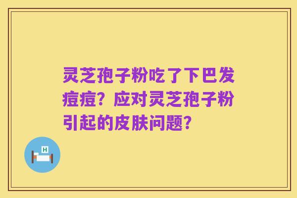 灵芝孢子粉吃了下巴发痘痘？应对灵芝孢子粉引起的皮肤问题？