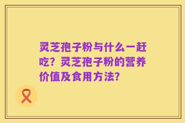 灵芝孢子粉与什么一赶吃?灵芝孢子粉的营养价值及食用方法?