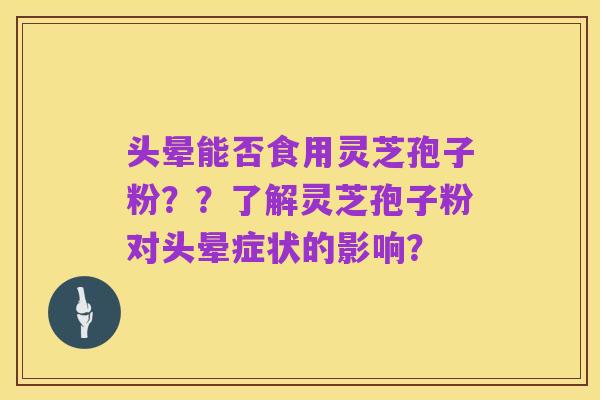 头晕能否食用灵芝孢子粉??了解灵芝孢子粉对头晕症状的影响?