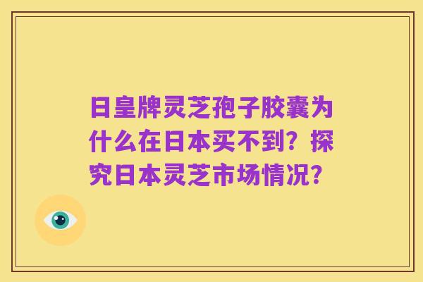 日皇牌灵芝孢子胶囊为什么在日本买不到?探究日本灵芝市场情况?