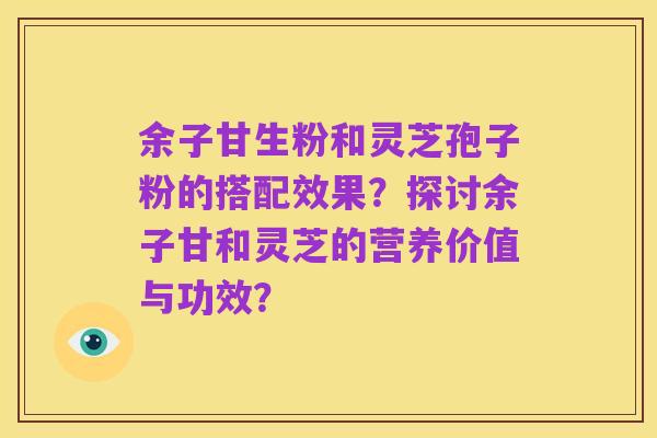 余子甘生粉和灵芝孢子粉的搭配效果?探讨余子甘和灵芝的营养价值与功效?