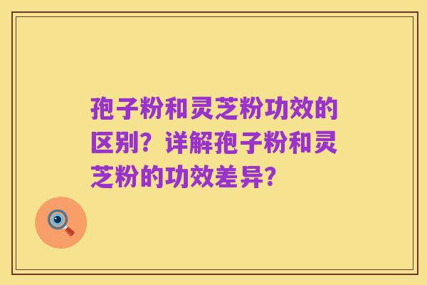 孢子粉和灵芝粉功效的区别？详解孢子粉和灵芝粉的功效差异？