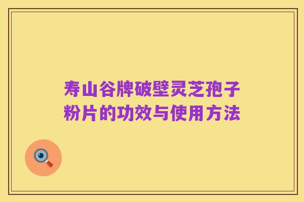 寿山谷牌破壁灵芝孢子粉片的功效与使用方法