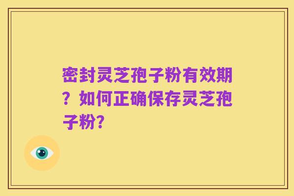 密封灵芝孢子粉有效期?如何正确保存灵芝孢子粉?