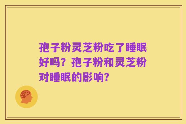孢子粉灵芝粉吃了睡眠好吗?孢子粉和灵芝粉对睡眠的影响?