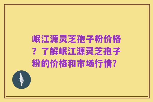 岷江源灵芝孢子粉价格?了解岷江源灵芝孢子粉的价格和市场行情?