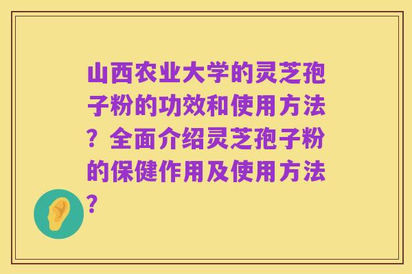 山西农业大学的灵芝孢子粉的功效和使用方法?全面介绍灵芝孢子粉的保健作用及使用方法?