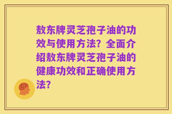 敖东牌灵芝孢子油的功效与使用方法?全面介绍敖东牌灵芝孢子油的健康功效和正确使用方法?