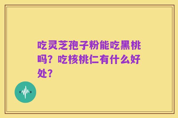 吃灵芝孢子粉能吃黑桃吗？吃核桃仁有什么好处？