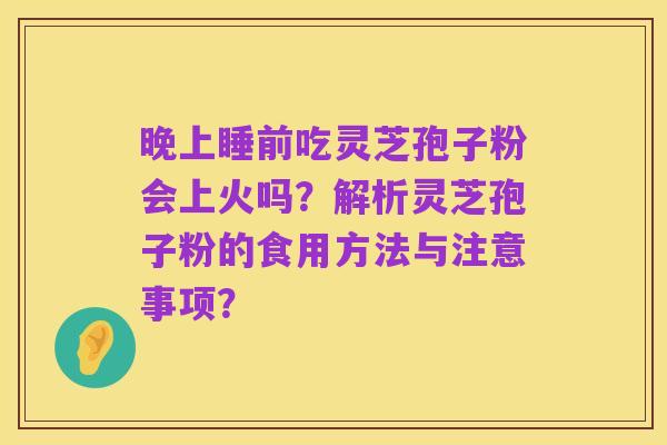 晚上睡前吃灵芝孢子粉会上火吗?解析灵芝孢子粉的食用方法与注意事项?