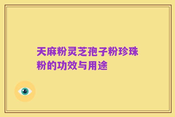 天麻粉灵芝孢子粉珍珠粉的功效与用途