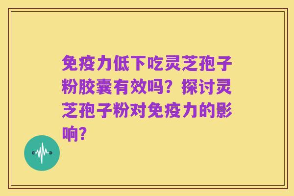 免疫力低下吃灵芝孢子粉胶囊有效吗?探讨灵芝孢子粉对免疫力的影响?