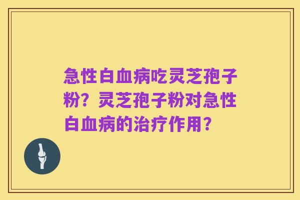 急性白血病吃灵芝孢子粉?灵芝孢子粉对急性白血病的治疗作用?