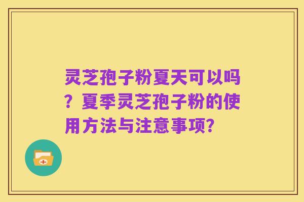 灵芝孢子粉夏天可以吗?夏季灵芝孢子粉的使用方法与注意事项?