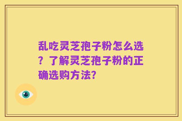 乱吃灵芝孢子粉怎么选？了解灵芝孢子粉的正确选购方法？