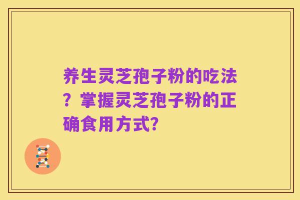 养生灵芝孢子粉的吃法?掌握灵芝孢子粉的正确食用方式?