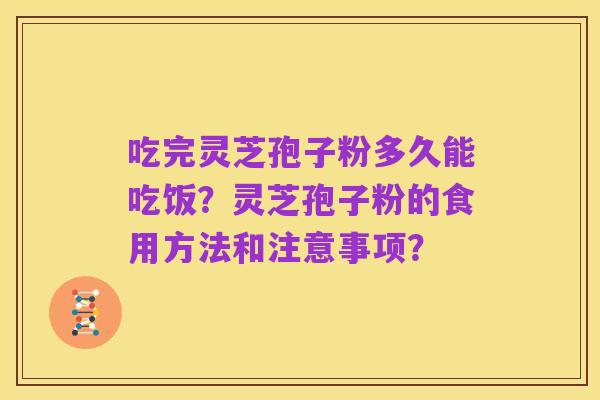 吃完灵芝孢子粉多久能吃饭？灵芝孢子粉的食用方法和注意事项？