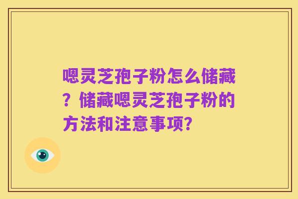 嗯灵芝孢子粉怎么储藏?储藏嗯灵芝孢子粉的方法和注意事项?