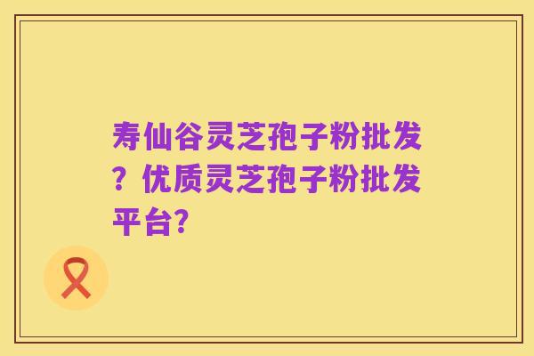 寿仙谷灵芝孢子粉批发?优质灵芝孢子粉批发平台?