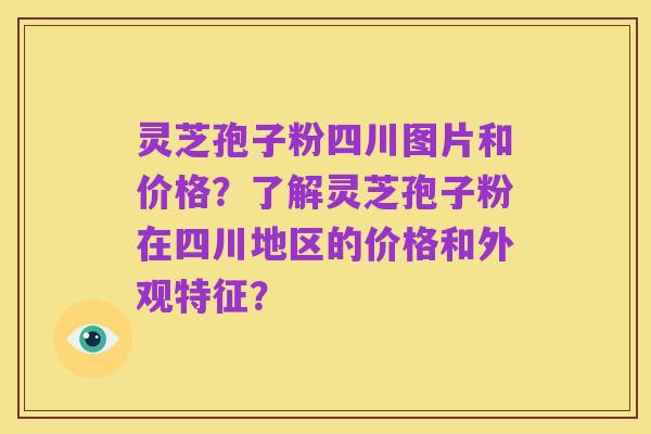 灵芝孢子粉四川图片和价格？了解灵芝孢子粉在四川地区的价格和外观特征？